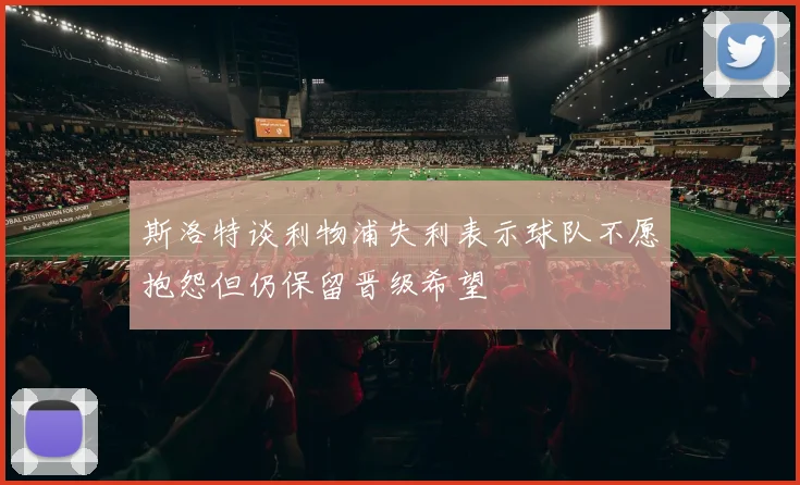 斯洛特谈利物浦失利表示球队不愿抱怨但仍保留晋级希望