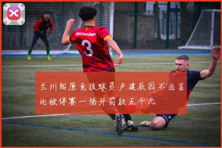 兰州陇原竞技球员卢建辰因不当言论被停赛一场并罚款五千元