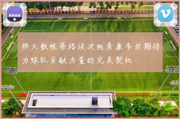 热火教练蒂格谈次轮秀康韦尔期待为球队贡献力量的完美契机