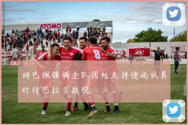 姆巴佩强调全队团结支持德尚认真对待巴拉圭战役