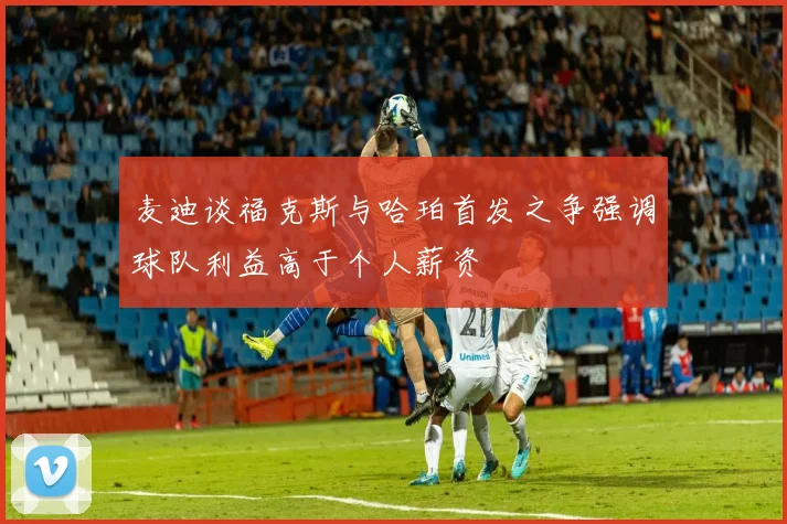 麦迪谈福克斯与哈珀首发之争强调球队利益高于个人薪资