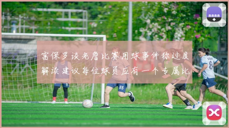 富保罗谈老詹比赛用球事件称过度解读建议每位球员应有一个专属比赛用球