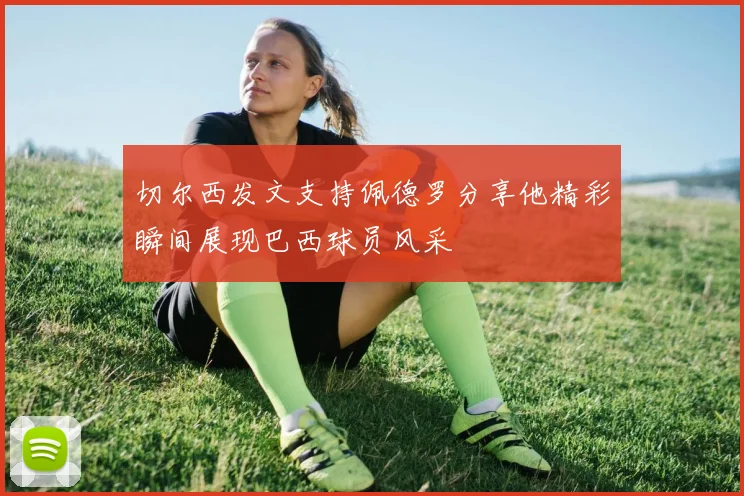 切尔西发文支持佩德罗分享他精彩瞬间展现巴西球员风采