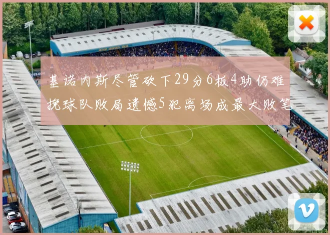 基诺内斯尽管砍下29分6板4助仍难挽球队败局遗憾5犯离场成最大败笔