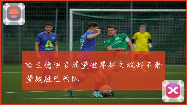 哈兰德坦言渴望世界杯之旅却不奢望战胜巴西队