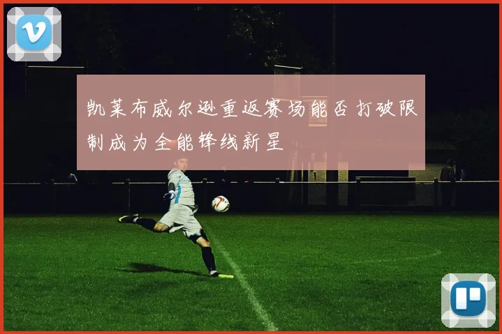 凯莱布威尔逊重返赛场能否打破限制成为全能锋线新星