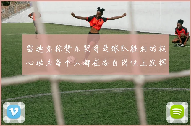 雷迪克称赞东契奇是球队胜利的核心动力每个人都在各自岗位上发挥作用
