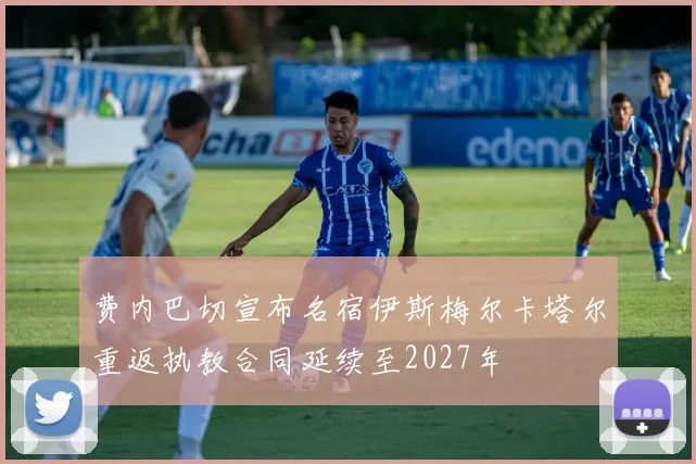 费内巴切宣布名宿伊斯梅尔卡塔尔重返执教合同延续至2027年