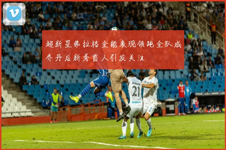 超新星弗拉格全能表现领跑全队成乔丹后新秀首人引发关注