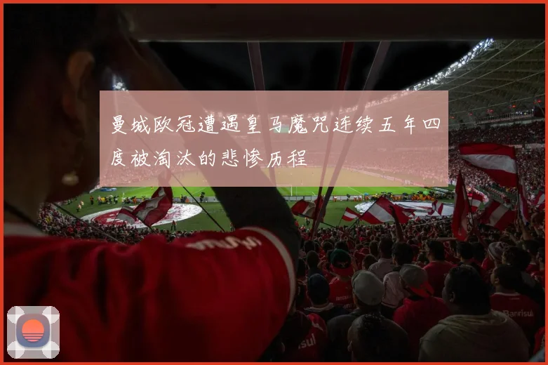 曼城欧冠遭遇皇马魔咒连续五年四度被淘汰的悲惨历程