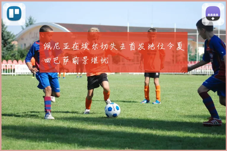 佩尼亚在埃尔切失去首发地位今夏回巴萨前景堪忧