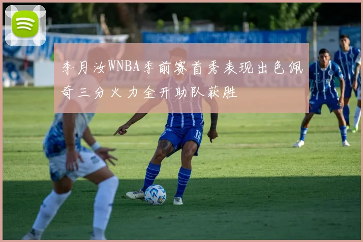 李月汝WNBA季前赛首秀表现出色佩奇三分火力全开助队获胜