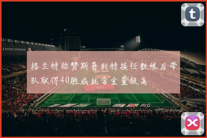 格兰特称赞斯普利特接任教练后带队取得40胜成就含金量极高