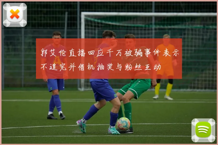 郭艾伦直播回应千万被骗事件表示不追究并借机抽奖与粉丝互动