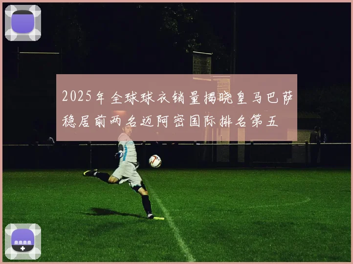2025年全球球衣销量揭晓皇马巴萨稳居前两名迈阿密国际排名第五