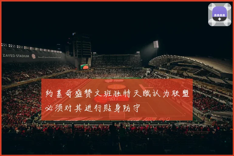 约基奇盛赞文班独特天赋认为联盟必须对其进行贴身防守