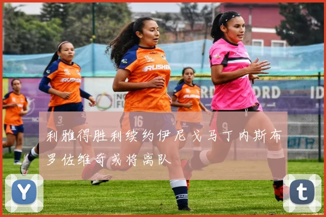 利雅得胜利续约伊尼戈马丁内斯布罗佐维奇或将离队
