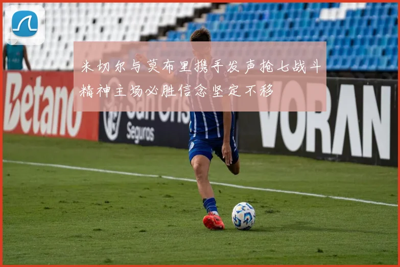 米切尔与莫布里携手发声抢七战斗精神主场必胜信念坚定不移