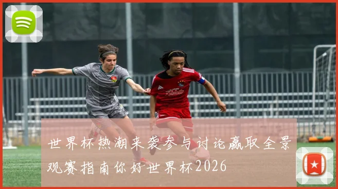 世界杯热潮来袭参与讨论赢取全景观赛指南你好世界杯2026