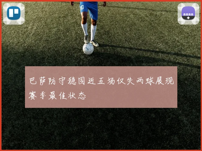巴萨防守稳固近五场仅失两球展现赛季最佳状态